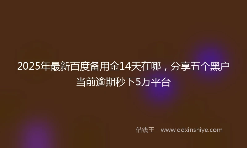 2025年最新百度备用金14天在哪，分享五个黑户当前逾期秒下5万平台