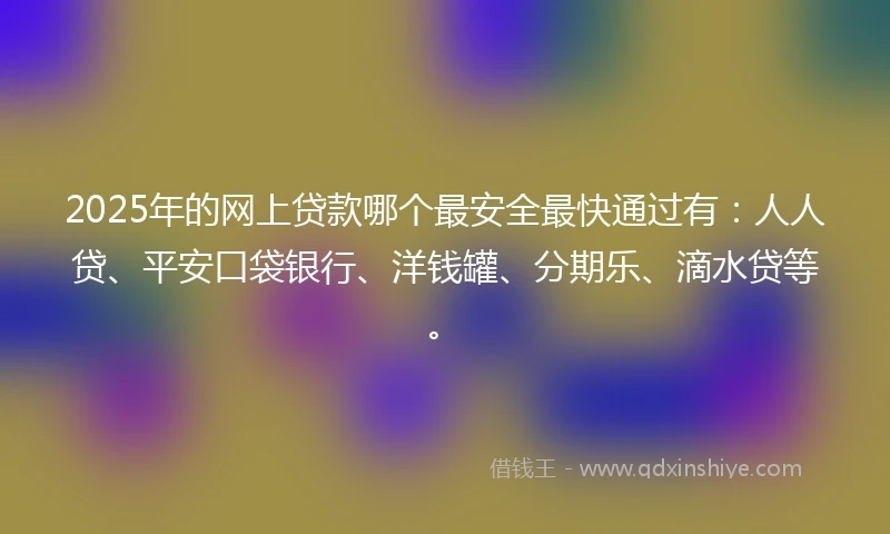 2025年的网上贷款哪个最安全最快通过有：人人贷、平安口袋银行、洋钱罐、分期乐、滴水贷等。