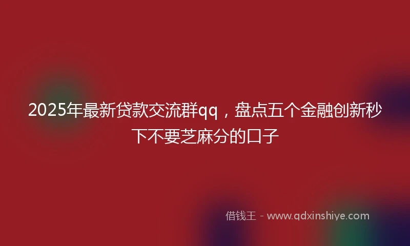 2025年最新贷款交流群qq，盘点五个金融创新秒下不要芝麻分的口子