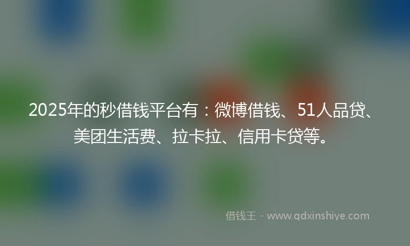 2025年的秒借钱平台有：微博借钱、51人品贷、美团生活费、拉卡拉、信用卡贷等。