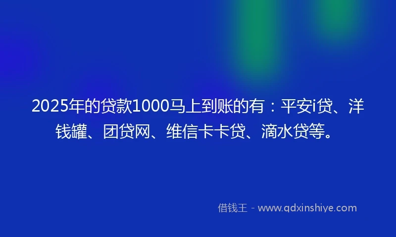 2025年的贷款1000马上到账的有：平安i贷、洋钱罐、团贷网、维信卡卡贷、滴水贷等。