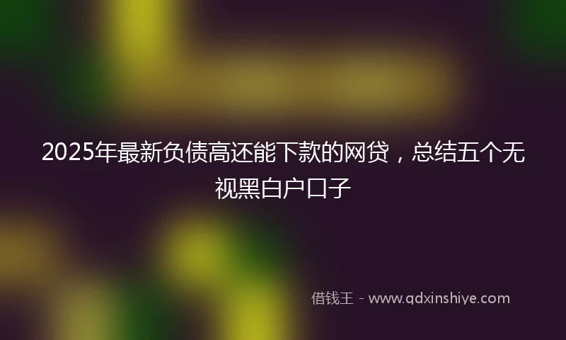 2025年最新负债高还能下款的网贷,总结五个无视黑白户口子