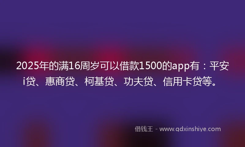 2025年的满16周岁可以借款1500的app有：平安i贷、惠商贷、柯基贷、功夫贷、信用卡贷等。
