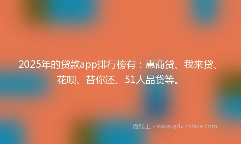 2025年的贷款app排行榜有：惠商贷、我来贷、花呗、替你还、51人品贷等。