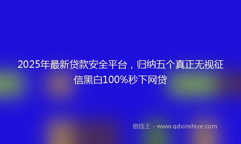 2025年最新贷款安全平台，归纳五个真正无视征信黑白100%秒下网贷