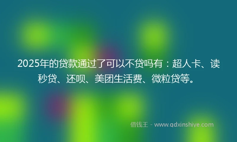 2025年的贷款通过了可以不贷吗有：超人卡、读秒贷、还呗、美团生活费、微粒贷等。
