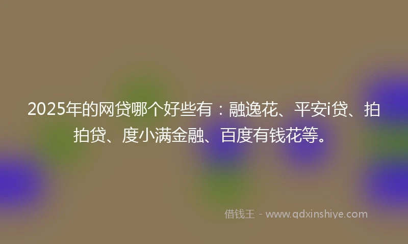 2025年的网贷哪个好些有：融逸花、平安i贷、拍拍贷、度小满金融、百度有钱花等。