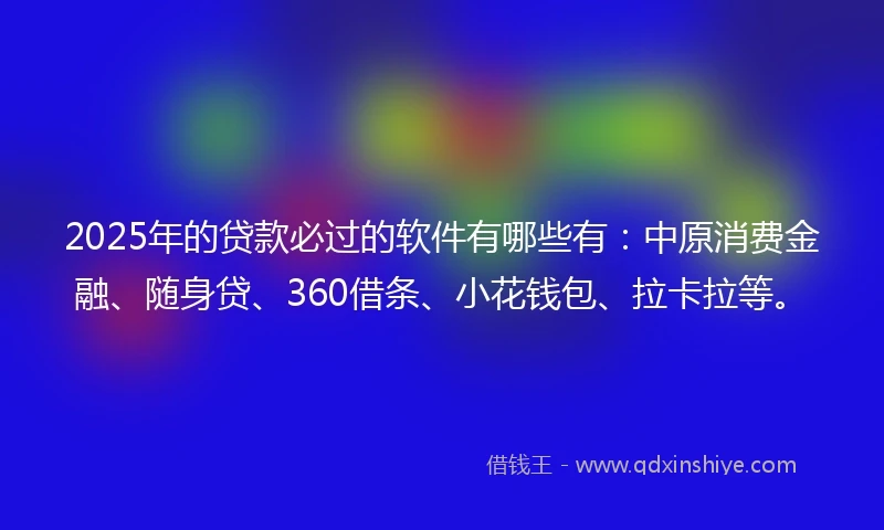 2025年的贷款必过的软件有哪些有：中原消费金融、随身贷、360借条、小花钱包、拉卡拉等。