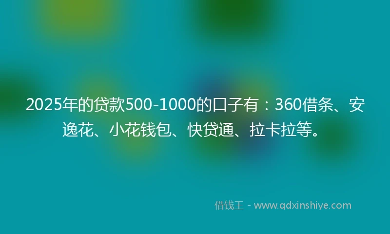 2025年的贷款500-1000的口子有：360借条、安逸花、小花钱包、快贷通、拉卡拉等。