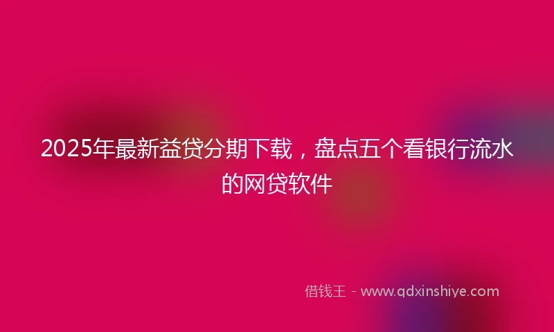 2025年最新益贷分期下载，盘点五个看银行流水的网贷软件