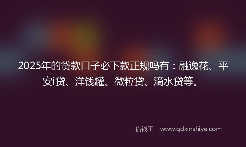 2025年的贷款口子必下款正规吗有：融逸花、平安i贷、洋钱罐、微粒贷、滴水贷等。