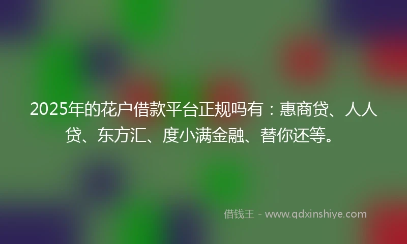 2025年的花户借款平台正规吗有：惠商贷、人人贷、东方汇、度小满金融、替你还等。