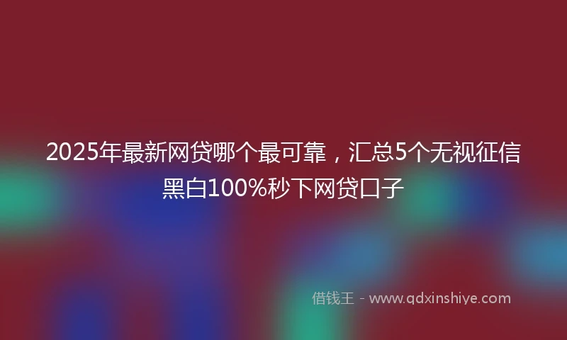 2025年最新网贷哪个最可靠，汇总5个无视征信黑白100%秒下网贷口子