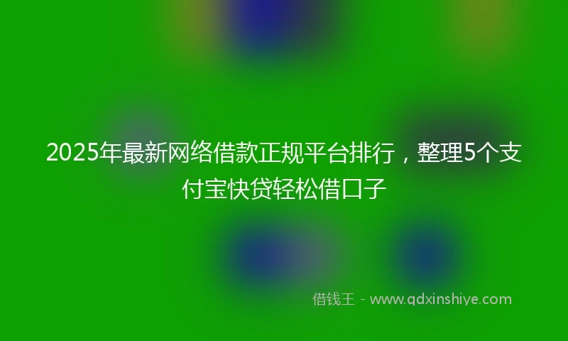 2025年最新网络借款正规平台排行，整理5个支付宝快贷轻松借口子