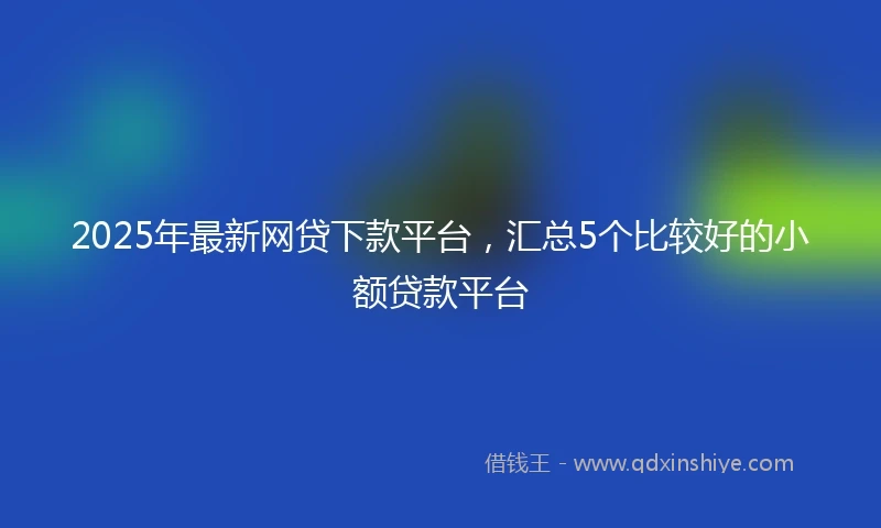 2025年最新网贷下款平台，汇总5个比较好的小额贷款平台