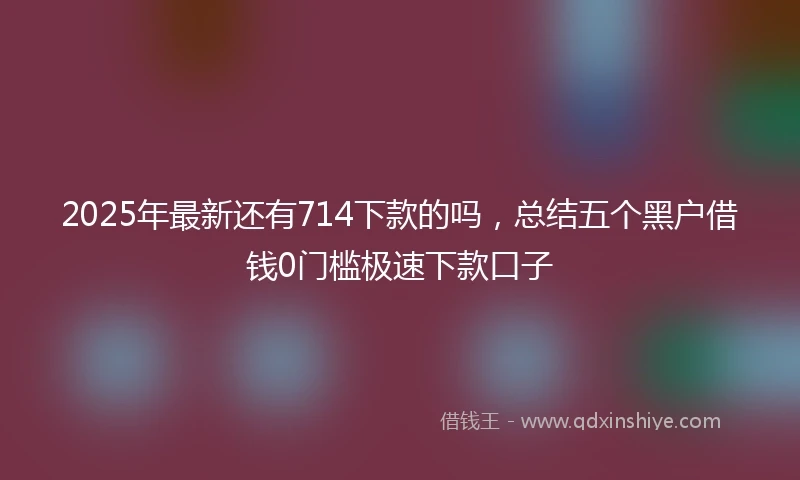 2025年最新还有714下款的吗，总结五个黑户借钱0门槛极速下款口子