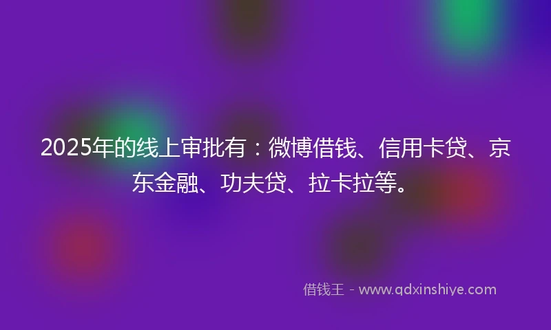 2025年的线上审批有：微博借钱、信用卡贷、京东金融、功夫贷、拉卡拉等。