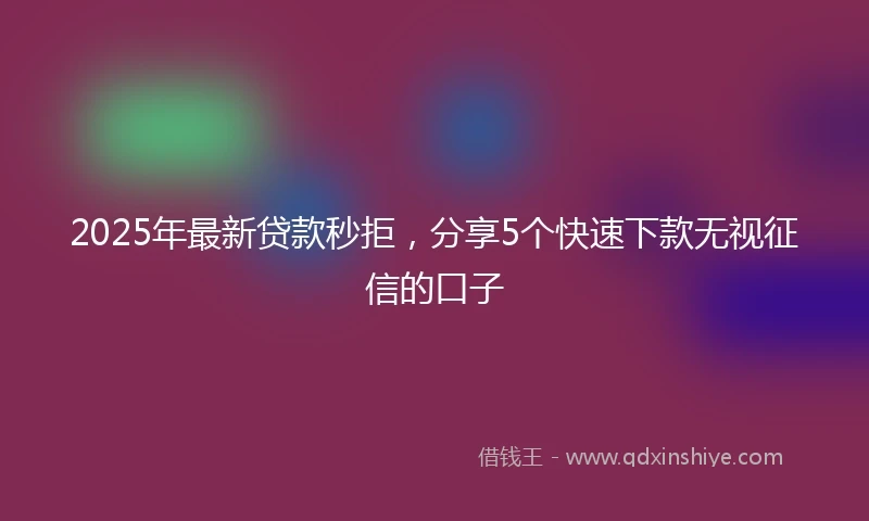 2025年最新贷款秒拒,分享5个快速下款无视征信的口子
