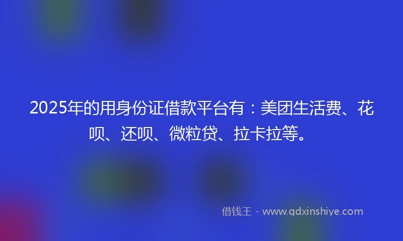 2025年的用身份证借款平台有：美团生活费、花呗、还呗、微粒贷、拉卡拉等。