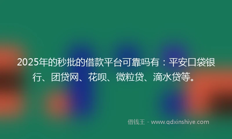 2025年的秒批的借款平台可靠吗有：平安口袋银行、团贷网、花呗、微粒贷、滴水贷等。