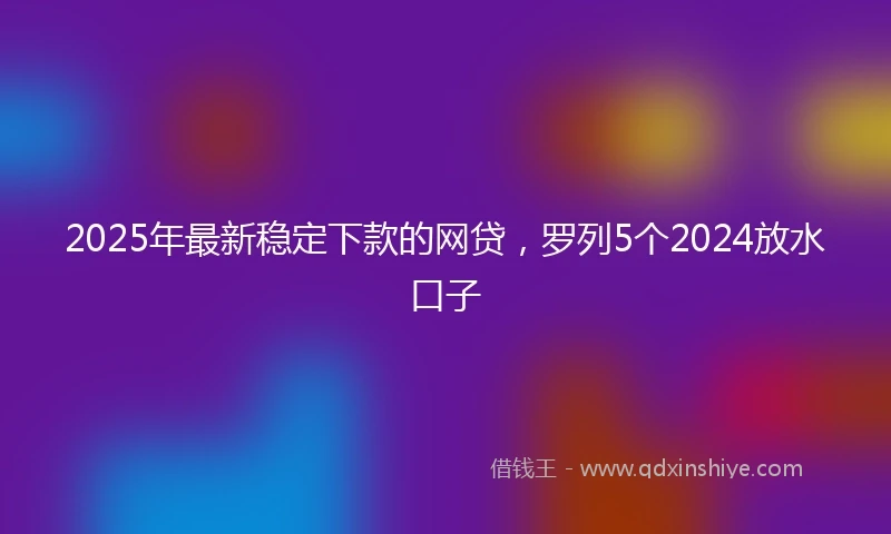 2025年最新稳定下款的网贷，罗列5个2024放水口子