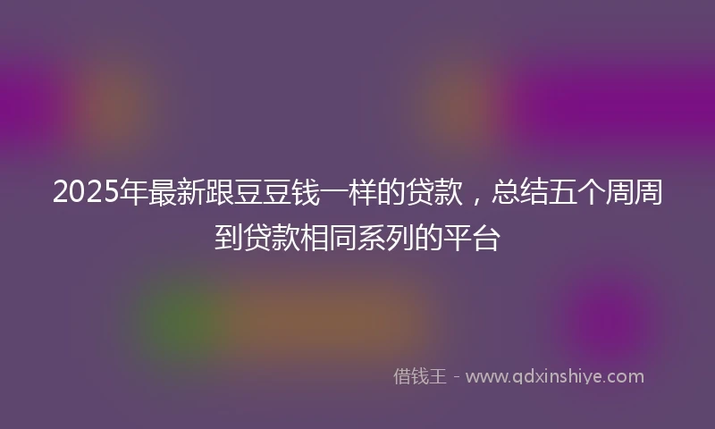 2025年最新跟豆豆钱一样的贷款，总结五个周周到贷款相同系列的平台