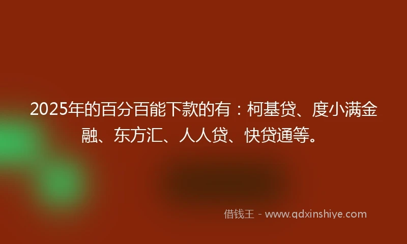 2025年的百分百能下款的有：柯基贷、度小满金融、东方汇、人人贷、快贷通等。