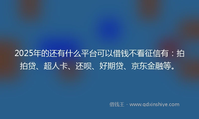 2025年的还有什么平台可以借钱不看征信有:拍拍贷、超人卡、还呗、好期贷、京东金融等。