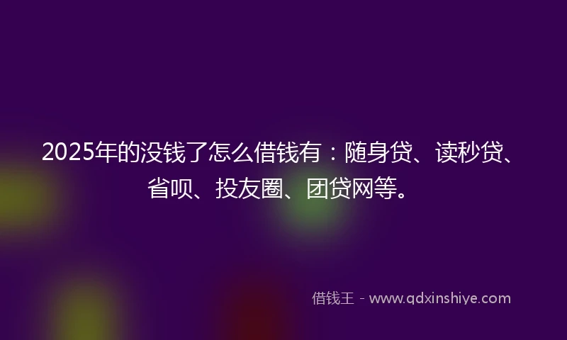 2025年的没钱了怎么借钱有：随身贷、读秒贷、省呗、投友圈、团贷网等。
