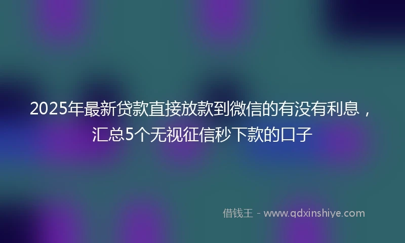 2025年最新贷款直接放款到微信的有没有利息,汇总5个无视征信秒下款的口子