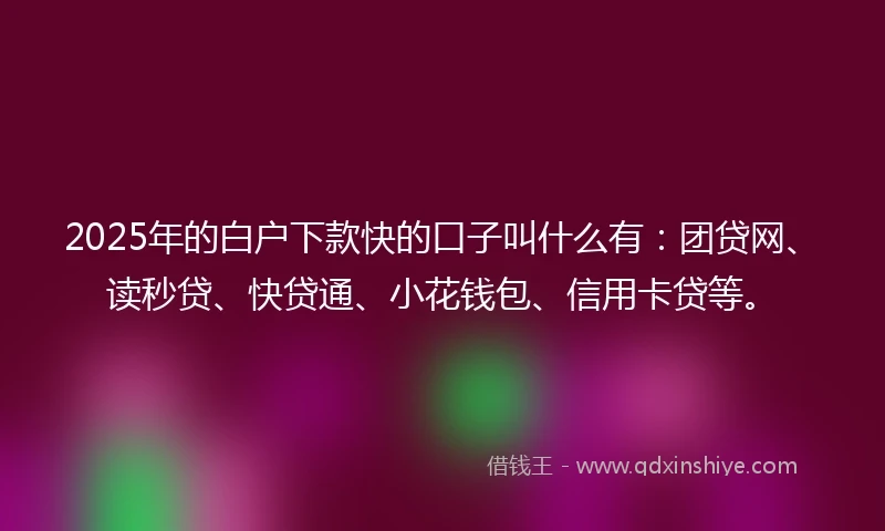 2025年的白户下款快的口子叫什么有：团贷网、读秒贷、快贷通、小花钱包、信用卡贷等。