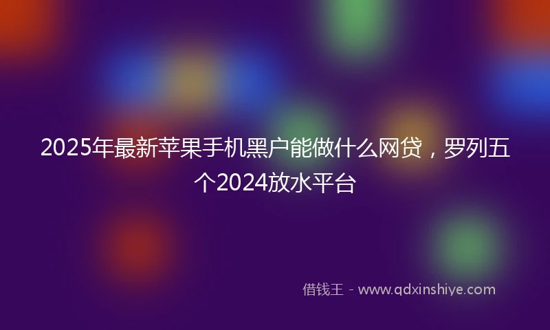 2025年最新苹果手机黑户能做什么网贷,罗列五个2024放水平台
