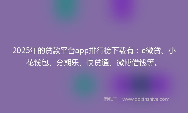 2025年的贷款平台app排行榜下载有:e微贷、小花钱包、分期乐、快贷通、微博借钱等。