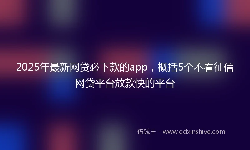 2025年最新网贷必下款的app，概括5个不看征信网贷平台放款快的平台