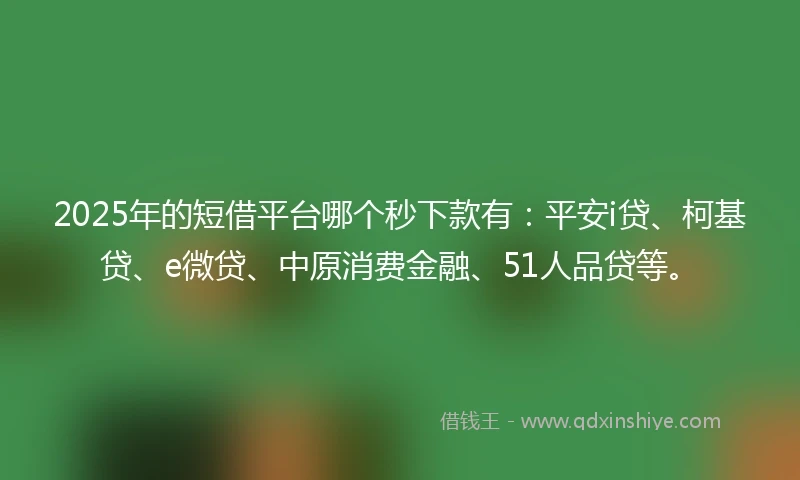 2025年的短借平台哪个秒下款有：平安i贷、柯基贷、e微贷、中原消费金融、51人品贷等。