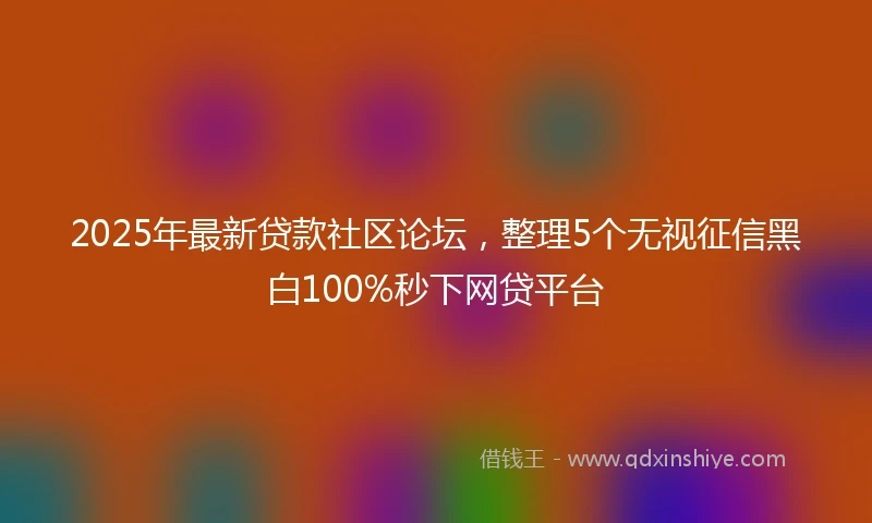 2025年最新贷款社区论坛,整理5个无视征信黑白100%秒下网贷平台
