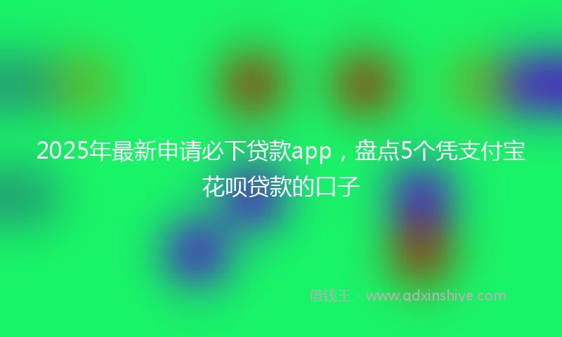 2025年最新申请必下贷款app，盘点5个凭支付宝花呗贷款的口子