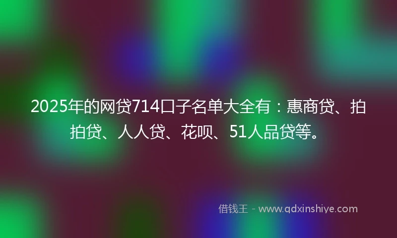 2025年的网贷714口子名单大全有：惠商贷、拍拍贷、人人贷、花呗、51人品贷等。