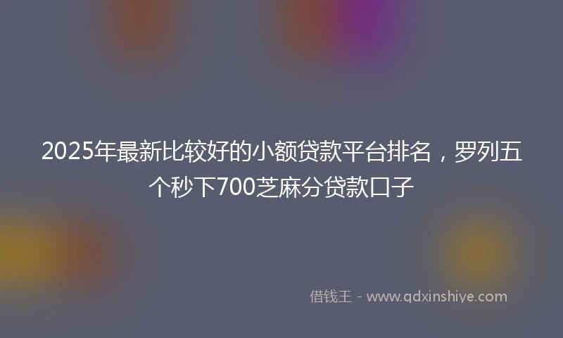 2025年最新比较好的小额贷款平台排名，罗列五个秒下700芝麻分贷款口子