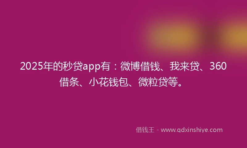 2025年的秒贷app有：微博借钱、我来贷、360借条、小花钱包、微粒贷等。