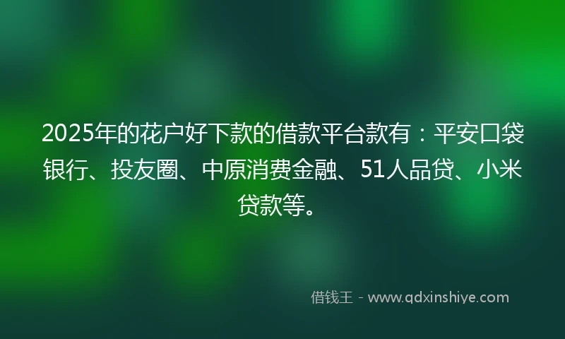 2025年的花户好下款的借款平台款有：平安口袋银行、投友圈、中原消费金融、51人品贷、小米贷款等。