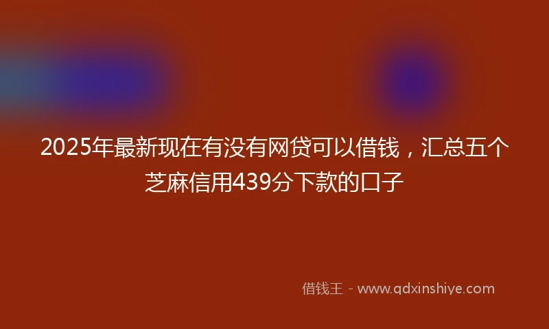 2025年最新现在有没有网贷可以借钱，汇总五个芝麻信用439分下款的口子