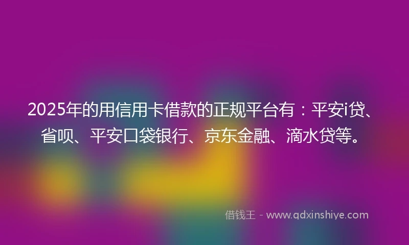 2025年的用信用卡借款的正规平台有：平安i贷、省呗、平安口袋银行、京东金融、滴水贷等。