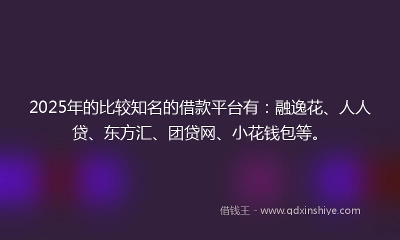 2025年的比较知名的借款平台有：融逸花、人人贷、东方汇、团贷网、小花钱包等。