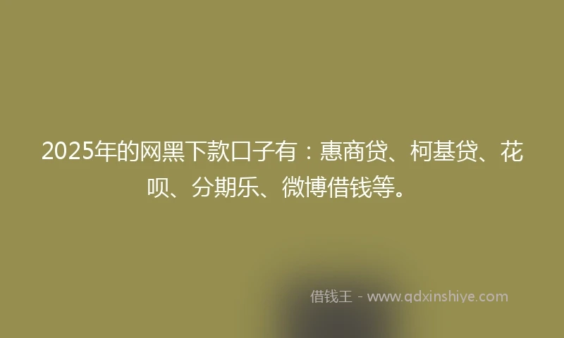 2025年的网黑下款口子有：惠商贷、柯基贷、花呗、分期乐、微博借钱等。