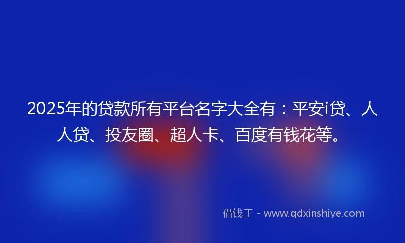 2025年的贷款所有平台名字大全有:平安i贷、人人贷、投友圈、超人卡、百度有钱花等。