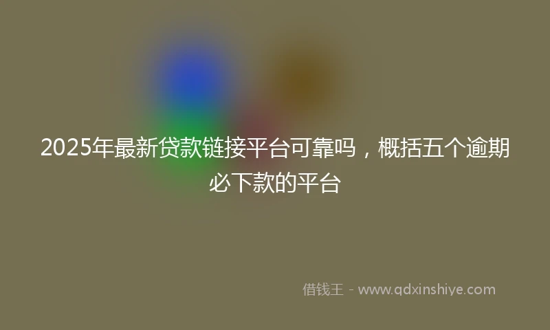2025年最新贷款链接平台可靠吗，概括五个逾期必下款的平台