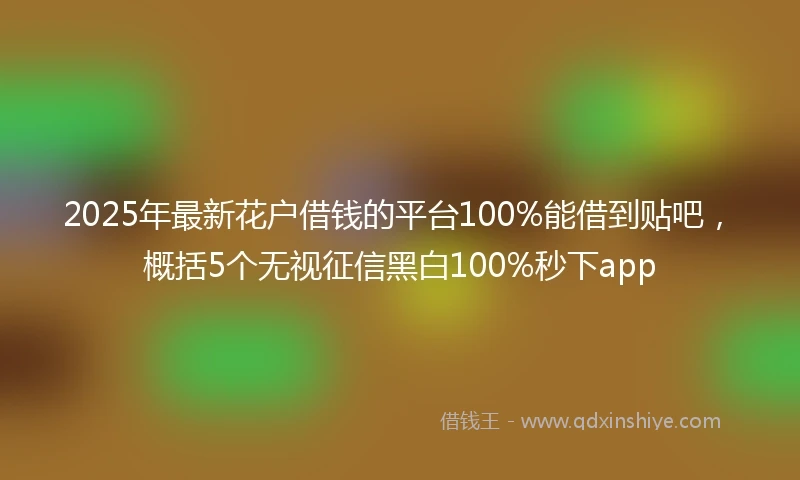 2025年最新花户借钱的平台100%能借到贴吧，概括5个无视征信黑白100%秒下app