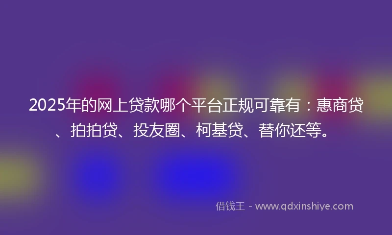 2025年的网上贷款哪个平台正规可靠有：惠商贷、拍拍贷、投友圈、柯基贷、替你还等。