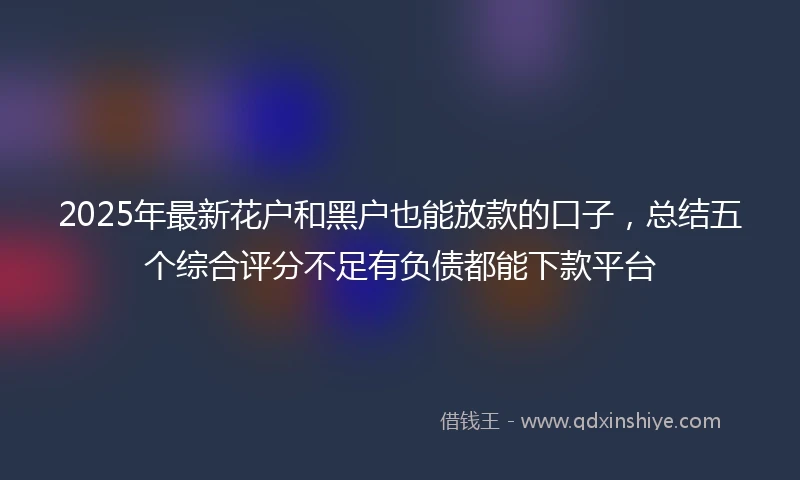 2025年最新花户和黑户也能放款的口子，总结五个综合评分不足有负债都能下款平台